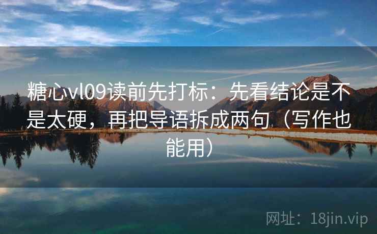 糖心vl09读前先打标：先看结论是不是太硬，再把导语拆成两句（写作也能用）