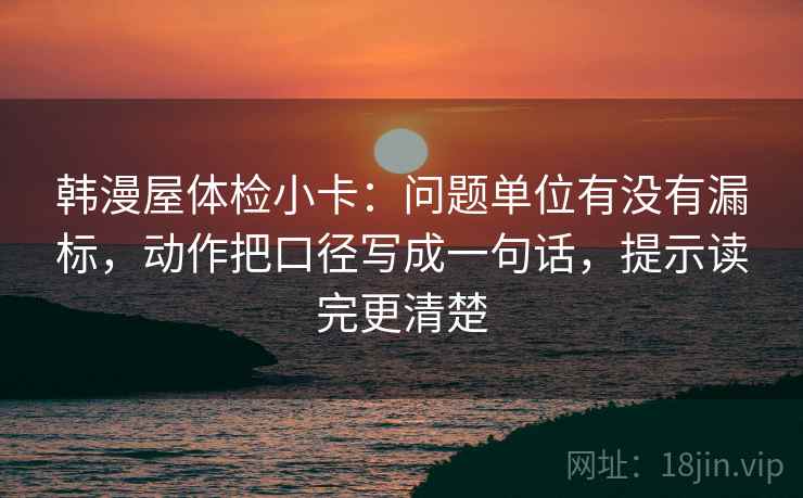 韩漫屋体检小卡：问题单位有没有漏标，动作把口径写成一句话，提示读完更清楚