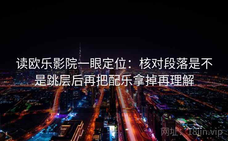 读欧乐影院一眼定位：核对段落是不是跳层后再把配乐拿掉再理解