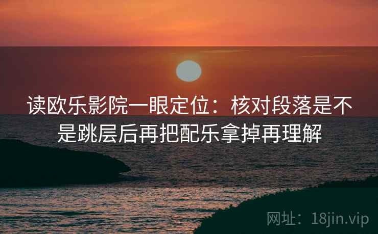 读欧乐影院一眼定位：核对段落是不是跳层后再把配乐拿掉再理解