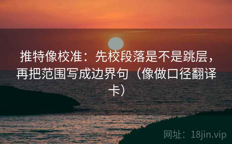 推特像校准：先校段落是不是跳层，再把范围写成边界句（像做口径翻译卡）