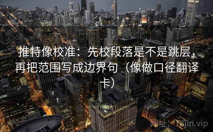 推特像校准:先校段落是不是跳层,再把范围写成边界句(像做口径翻译卡) 推特像校准:先校段落是不是跳层,再把范围写成边界句(像做口径翻译卡)