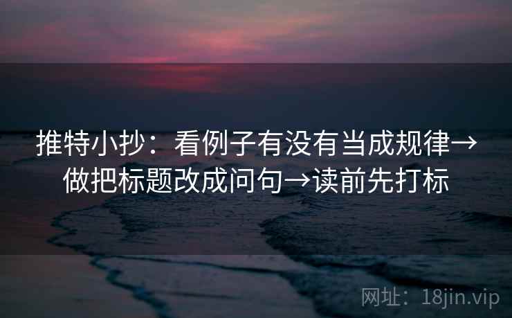 推特小抄:看例子有没有当成规律→做把标题改成问句→读前先打标 推特小抄:看例子有没有当成规律→做把标题改成问句→读前先打标