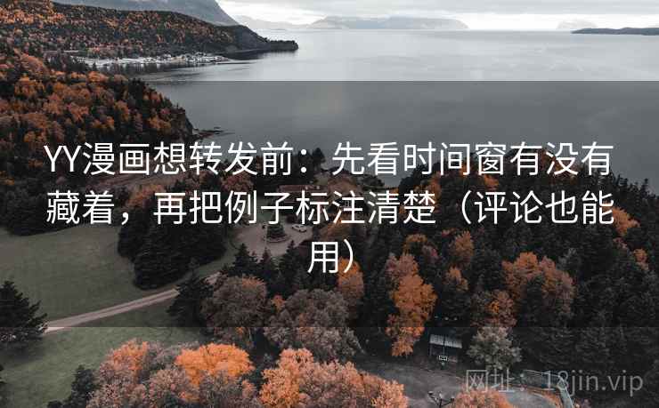 YY漫画想转发前：先看时间窗有没有藏着，再把例子标注清楚（评论也能用）