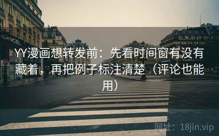 YY漫画想转发前:先看时间窗有没有藏着,再把例子标注清楚(评论也能用) YY漫画想转发前:先看时间窗有没有藏着,再把例子标注清楚(评论也能用)