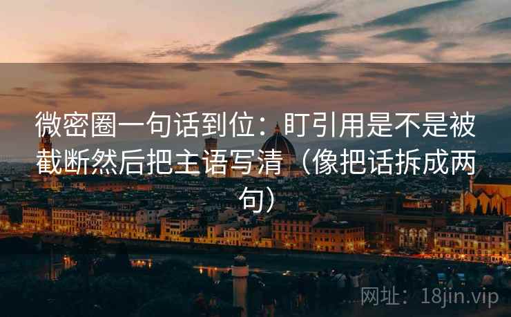 微密圈一句话到位:盯引用是不是被截断然后把主语写清(像把话拆成两句) 微密圈一句话到位:盯引用是不是被截断然后把主语写清(像把话拆成两句)