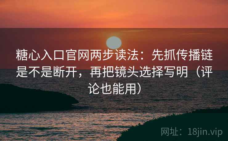 糖心入口官网两步读法：先抓传播链是不是断开，再把镜头选择写明（评论也能用）