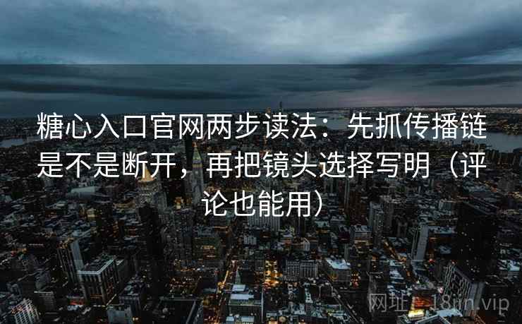 糖心入口官网两步读法：先抓传播链是不是断开，再把镜头选择写明（评论也能用）