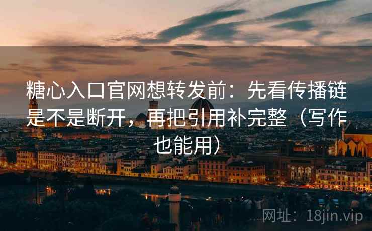 糖心入口官网想转发前：先看传播链是不是断开，再把引用补完整（写作也能用）