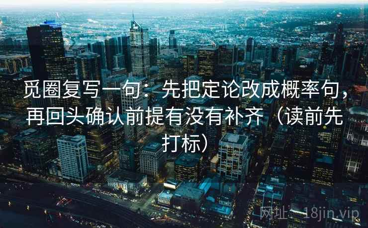 觅圈复写一句：先把定论改成概率句，再回头确认前提有没有补齐（读前先打标）