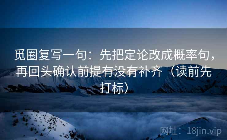 觅圈复写一句:先把定论改成概率句,再回头确认前提有没有补齐(读前先打标) 觅圈复写一句:先把定论改成概率句,再回头确认前提有没有补齐(读前先打标)