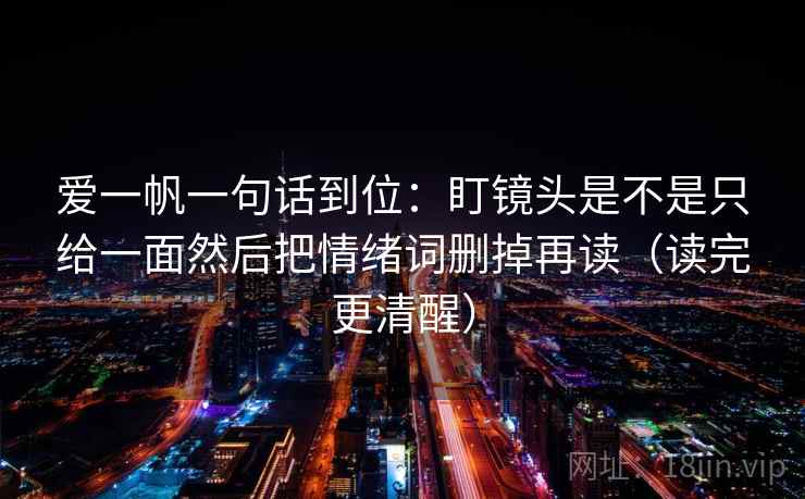 爱一帆一句话到位：盯镜头是不是只给一面然后把情绪词删掉再读（读完更清醒）