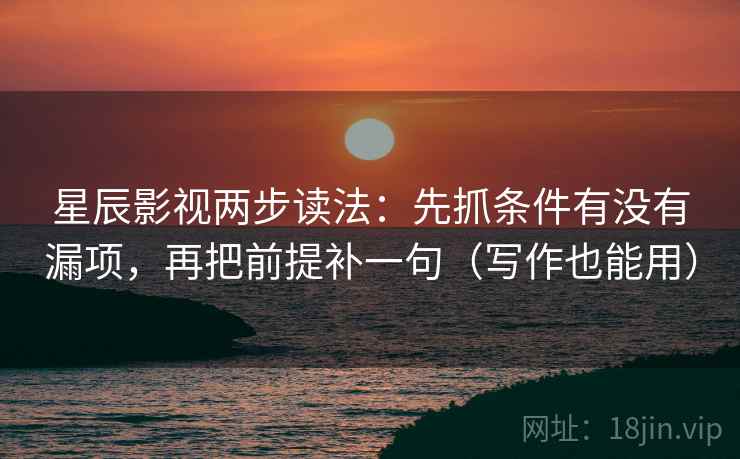 星辰影视两步读法：先抓条件有没有漏项，再把前提补一句（写作也能用）