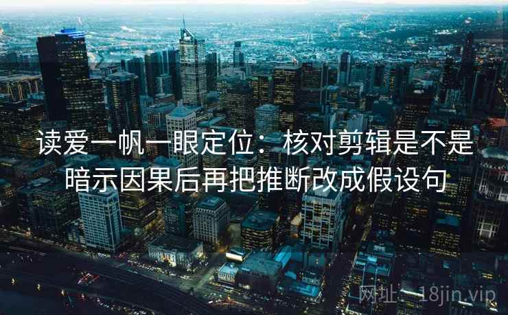 读爱一帆一眼定位：核对剪辑是不是暗示因果后再把推断改成假设句