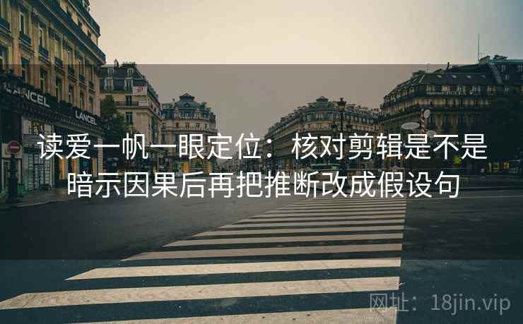 读爱一帆一眼定位：核对剪辑是不是暗示因果后再把推断改成假设句