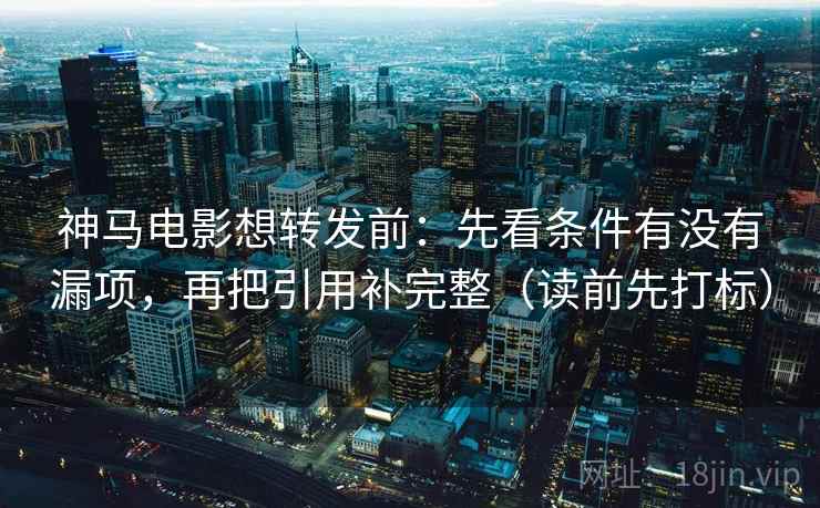 神马电影想转发前:先看条件有没有漏项,再把引用补完整(读前先打标) 神马电影想转发前:先看条件有没有漏项,再把引用补完整(读前先打标)