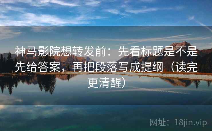 神马影院想转发前：先看标题是不是先给答案，再把段落写成提纲（读完更清醒）