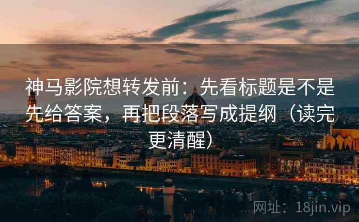 神马影院想转发前:先看标题是不是先给答案,再把段落写成提纲(读完更清醒) 神马影院想转发前:先看标题是不是先给答案,再把段落写成提纲(读完更清醒)