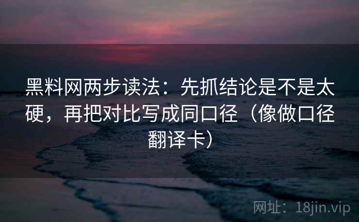 黑料网两步读法：先抓结论是不是太硬，再把对比写成同口径（像做口径翻译卡）