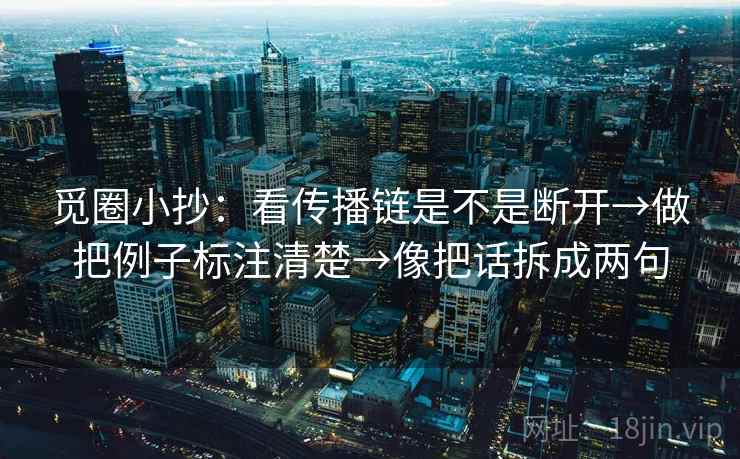 觅圈小抄：看传播链是不是断开→做把例子标注清楚→像把话拆成两句