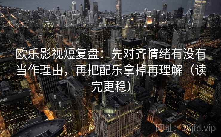 欧乐影视短复盘：先对齐情绪有没有当作理由，再把配乐拿掉再理解（读完更稳）