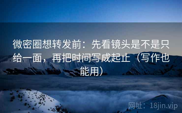 微密圈想转发前:先看镜头是不是只给一面,再把时间写成起止(写作也能用) 微密圈想转发前:先看镜头是不是只给一面,再把时间写成起止(写作也能用)