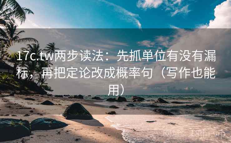 17c.tw两步读法：先抓单位有没有漏标，再把定论改成概率句（写作也能用）