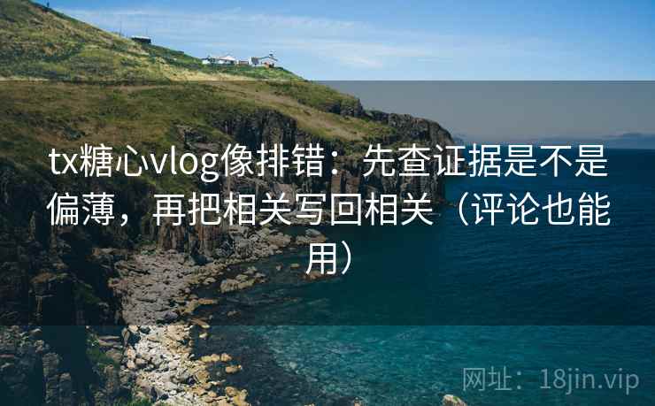 tx糖心vlog像排错:先查证据是不是偏薄,再把相关写回相关(评论也能用) tx糖心vlog像排错:先查证据是不是偏薄,再把相关写回相关(评论也能用)