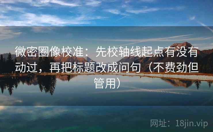 微密圈像校准：先校轴线起点有没有动过，再把标题改成问句（不费劲但管用）