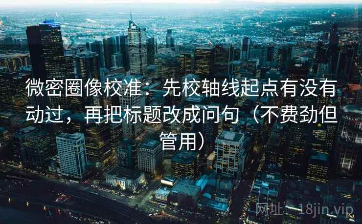 微密圈像校准：先校轴线起点有没有动过，再把标题改成问句（不费劲但管用）