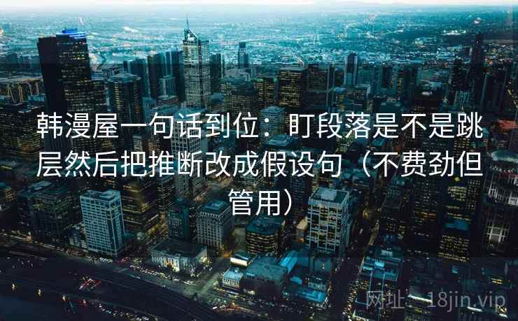 韩漫屋一句话到位：盯段落是不是跳层然后把推断改成假设句（不费劲但管用）