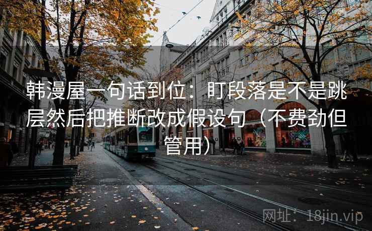 韩漫屋一句话到位:盯段落是不是跳层然后把推断改成假设句(不费劲但管用) 韩漫屋一句话到位:盯段落是不是跳层然后把推断改成假设句(不费劲但管用)