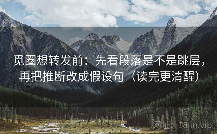 觅圈想转发前：先看段落是不是跳层，再把推断改成假设句（读完更清醒）