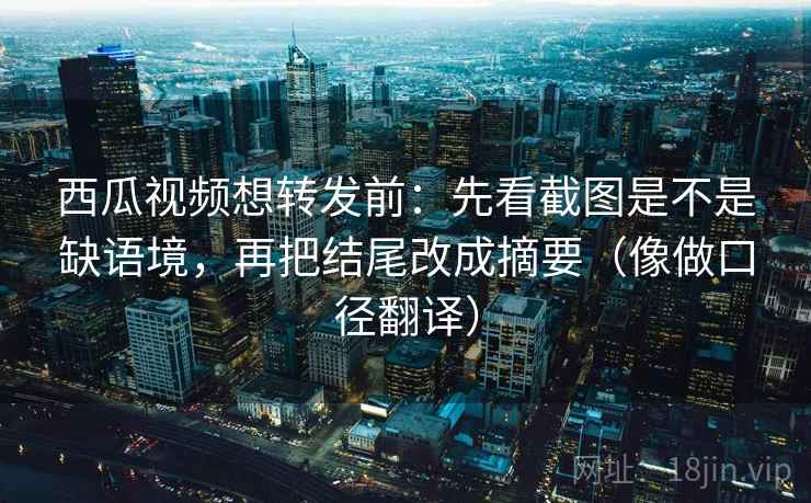 西瓜视频想转发前：先看截图是不是缺语境，再把结尾改成摘要（像做口径翻译）
