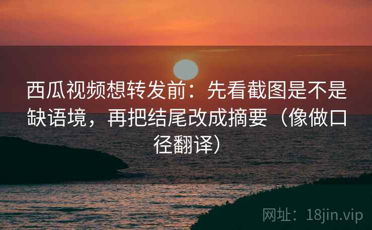 西瓜视频想转发前:先看截图是不是缺语境,再把结尾改成摘要(像做口径翻译) 西瓜视频想转发前:先看截图是不是缺语境,再把结尾改成摘要(像做口径翻译)