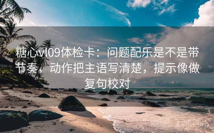 糖心vl09体检卡：问题配乐是不是带节奏，动作把主语写清楚，提示像做复句校对
