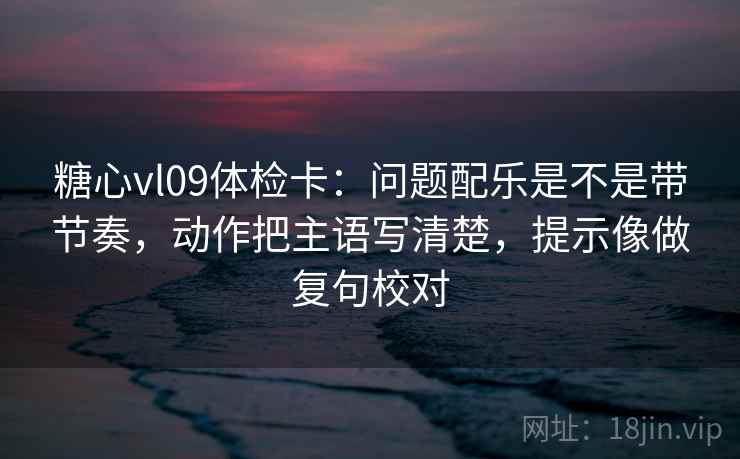 糖心vl09体检卡：问题配乐是不是带节奏，动作把主语写清楚，提示像做复句校对