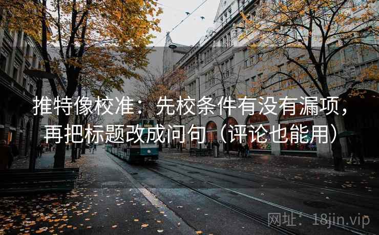 推特像校准:先校条件有没有漏项,再把标题改成问句(评论也能用) 推特像校准:先校条件有没有漏项,再把标题改成问句(评论也能用)