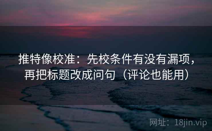 推特像校准：先校条件有没有漏项，再把标题改成问句（评论也能用）