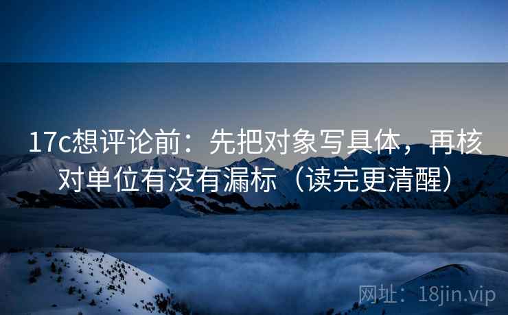 17c想评论前：先把对象写具体，再核对单位有没有漏标（读完更清醒）