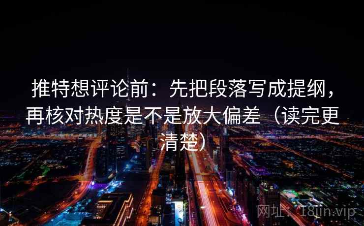 推特想评论前：先把段落写成提纲，再核对热度是不是放大偏差（读完更清楚）