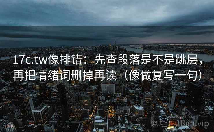17c.tw像排错：先查段落是不是跳层，再把情绪词删掉再读（像做复写一句）