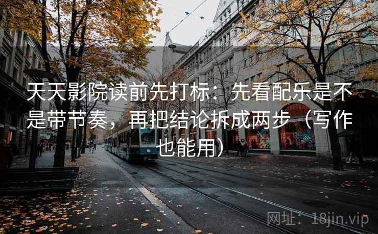 天天影院读前先打标：先看配乐是不是带节奏，再把结论拆成两步（写作也能用）