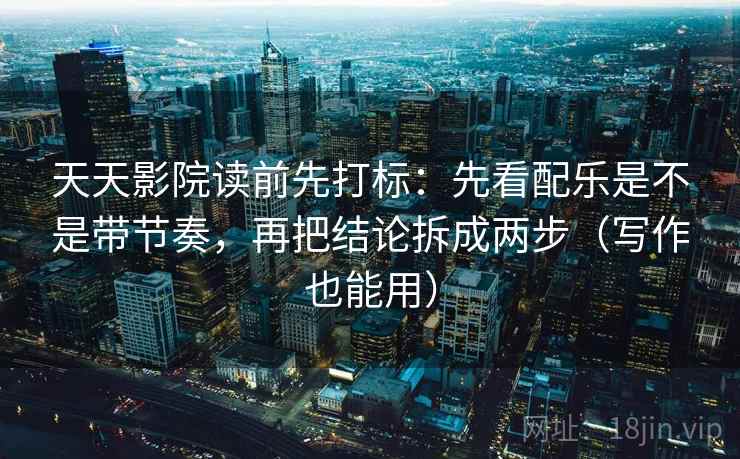 天天影院读前先打标：先看配乐是不是带节奏，再把结论拆成两步（写作也能用）