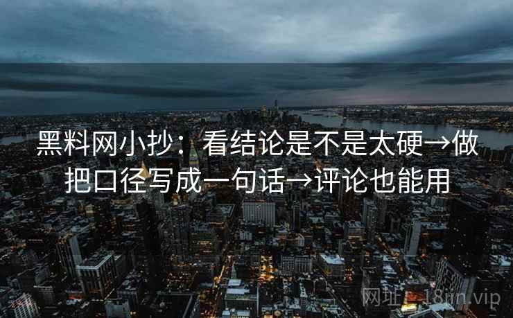 黑料网小抄：看结论是不是太硬→做把口径写成一句话→评论也能用