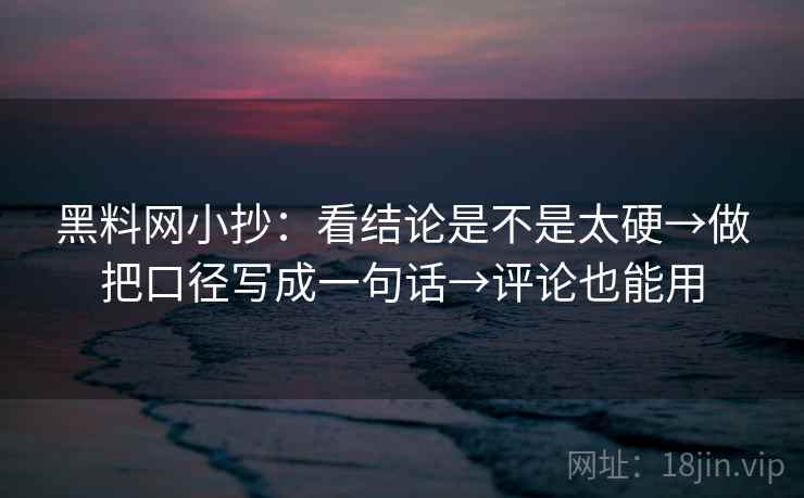 黑料网小抄：看结论是不是太硬→做把口径写成一句话→评论也能用