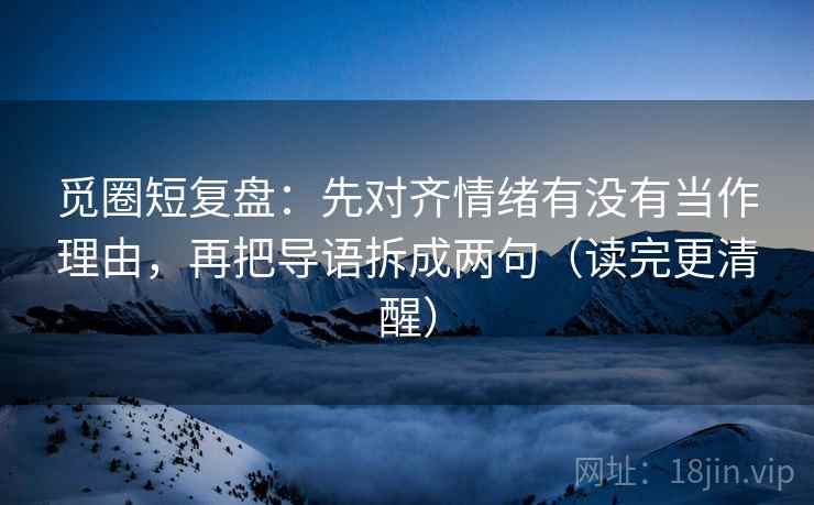 觅圈短复盘:先对齐情绪有没有当作理由,再把导语拆成两句(读完更清醒) 觅圈短复盘:先对齐情绪有没有当作理由,再把导语拆成两句(读完更清醒)