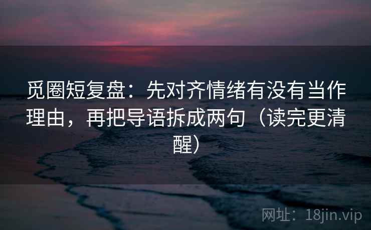 觅圈短复盘：先对齐情绪有没有当作理由，再把导语拆成两句（读完更清醒）