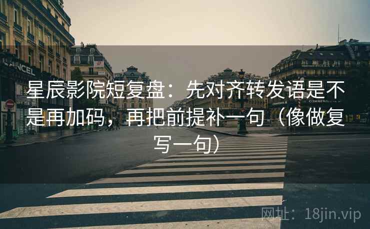 星辰影院短复盘：先对齐转发语是不是再加码，再把前提补一句（像做复写一句）