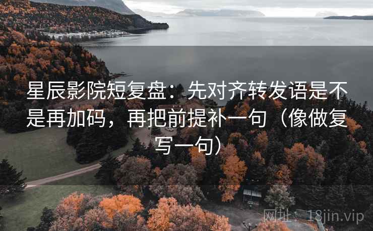 星辰影院短复盘:先对齐转发语是不是再加码,再把前提补一句(像做复写一句) 星辰影院短复盘:先对齐转发语是不是再加码,再把前提补一句(像做复写一句)